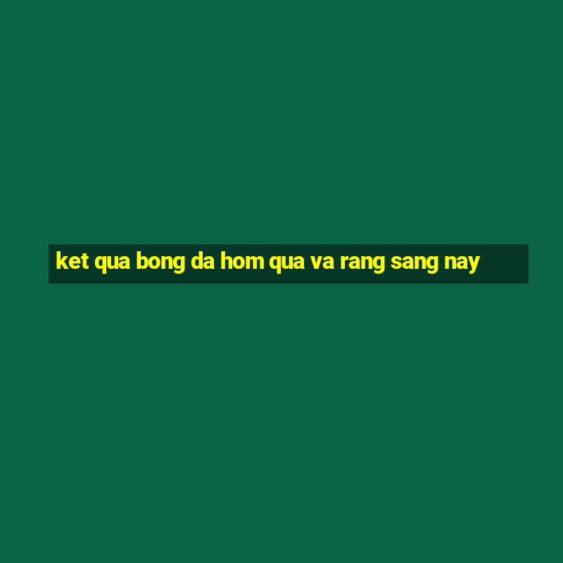 ket qua bong da hom qua va rang sang nay