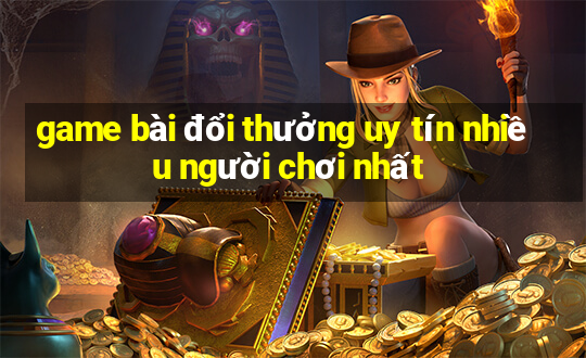 game bài đổi thưởng uy tín nhiều người chơi nhất