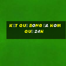 kết quả bóng đá hôm quả 24h