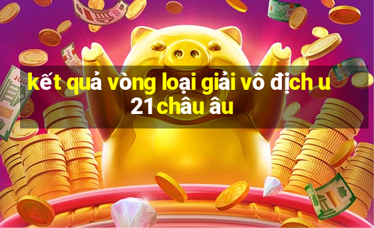 kết quả vòng loại giải vô địch u21 châu âu