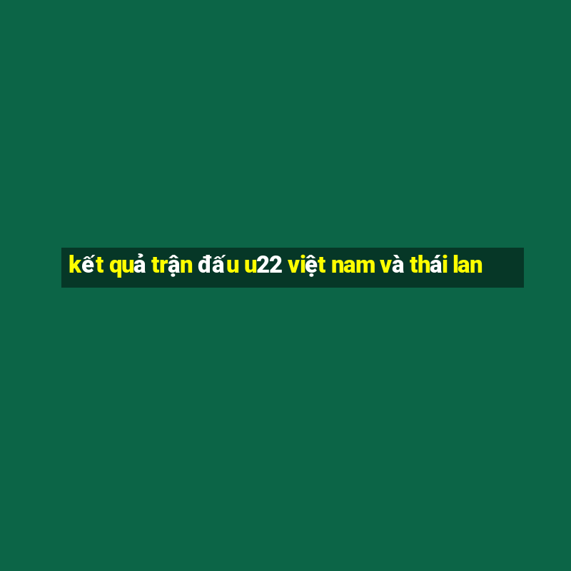 kết quả trận đấu u22 việt nam và thái lan