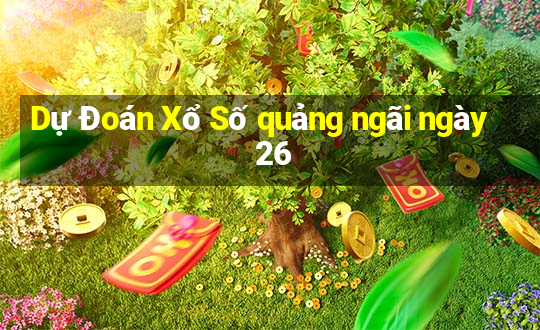 Dự Đoán Xổ Số quảng ngãi ngày 26