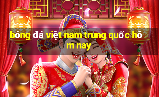 bóng đá việt nam trung quốc hôm nay