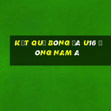 kết quả bóng đá u16 đông nam á