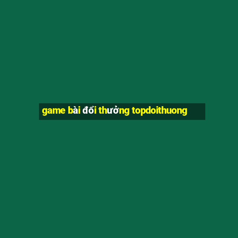 game bài đổi thưởng topdoithuong