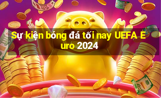 Sự kiện bóng đá tối nay UEFA Euro 2024