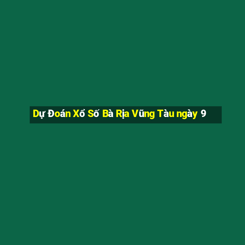 Dự Đoán Xổ Số Bà Rịa Vũng Tàu ngày 9