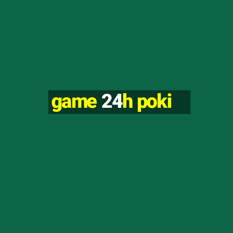 game 24h poki