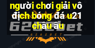 người chơi giải vô địch bóng đá u21 châu âu