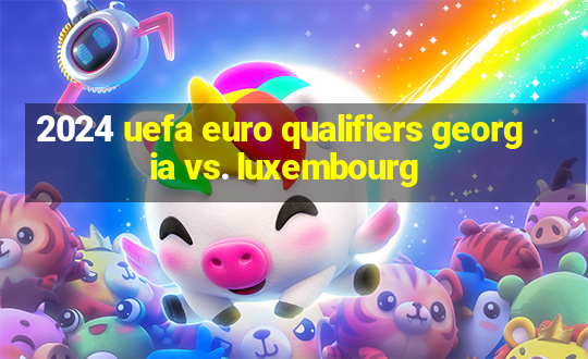 2024 uefa euro qualifiers georgia vs. luxembourg