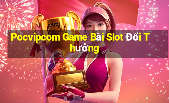 Pocvipcom Game Bài Slot Đổi Thưởng