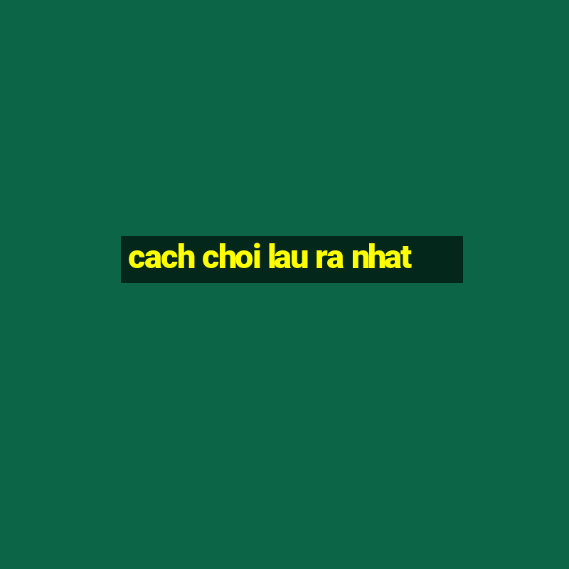 cach choi lau ra nhat