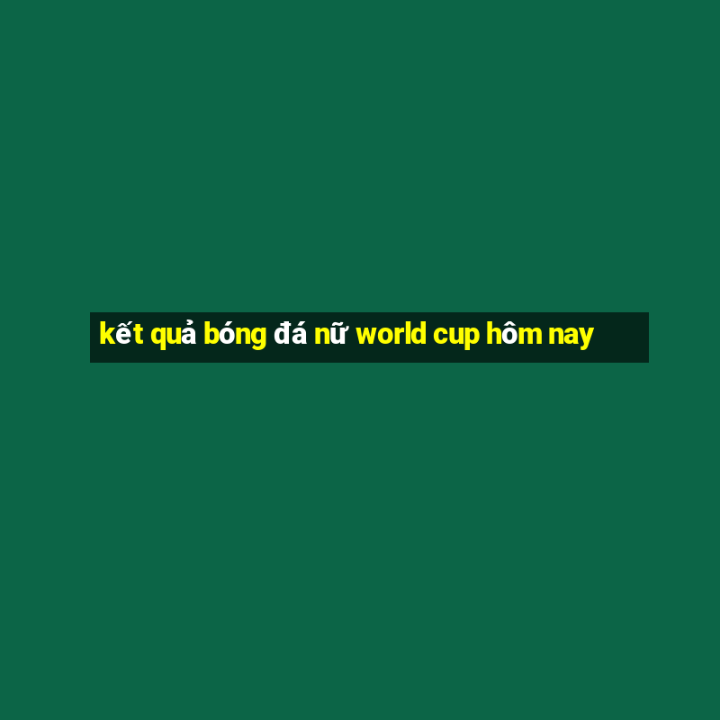 kết quả bóng đá nữ world cup hôm nay