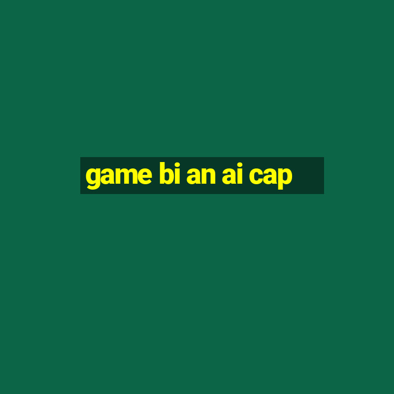 game bi an ai cap