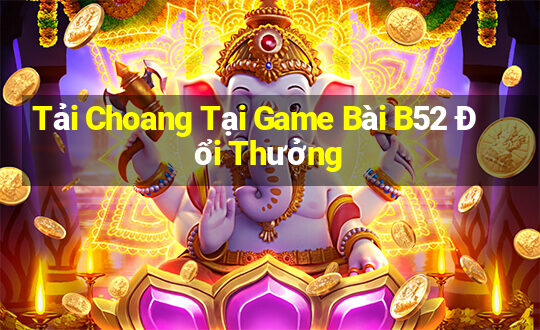 Tải Choang Tại Game Bài B52 Đổi Thưởng