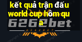 kết quả trận đấu world cup hôm qua