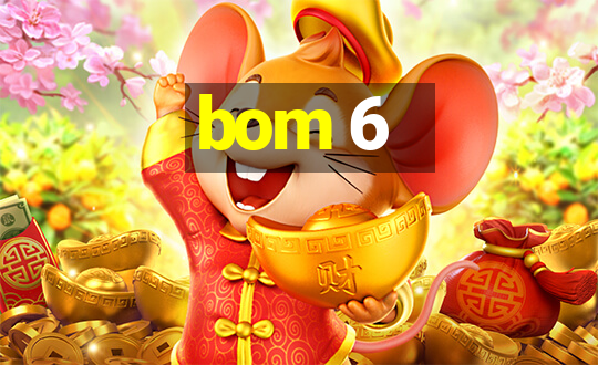 bom 6