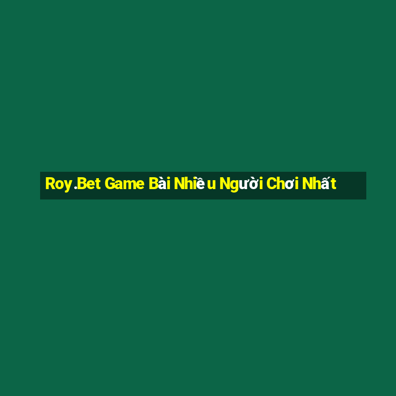 Roy.Bet Game Bài Nhiều Người Chơi Nhất