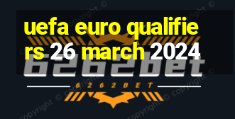 uefa euro qualifiers 26 march 2024