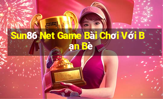 Sun86 Net Game Bài Chơi Với Bạn Bè