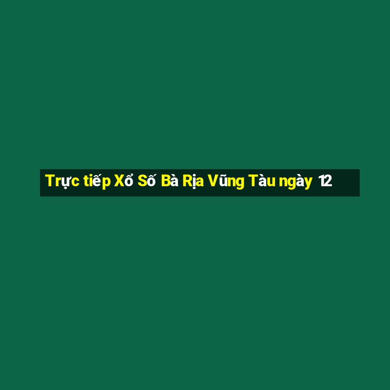 Trực tiếp Xổ Số Bà Rịa Vũng Tàu ngày 12