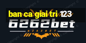 ban ca giai tri 123