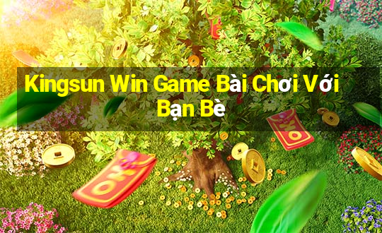 Kingsun Win Game Bài Chơi Với Bạn Bè