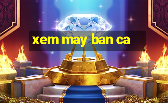 xem may ban ca