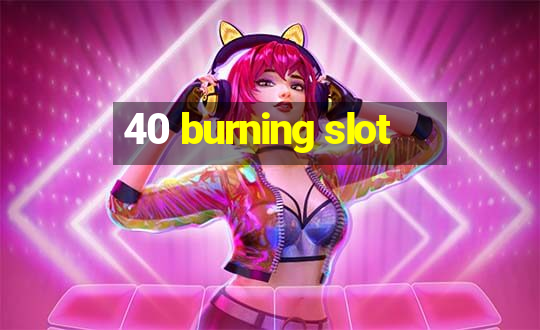 40 burning slot