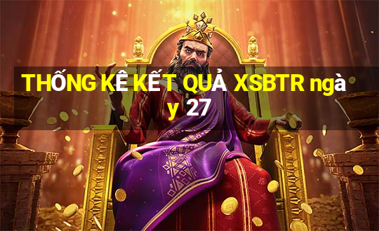 THỐNG KÊ KẾT QUẢ XSBTR ngày 27