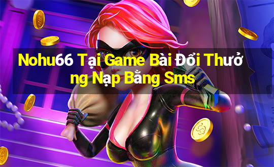 Nohu66 Tại Game Bài Đổi Thưởng Nạp Bằng Sms