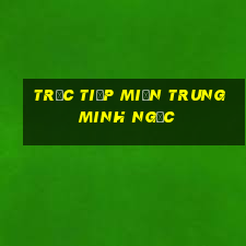 trực tiếp miền trung minh ngọc