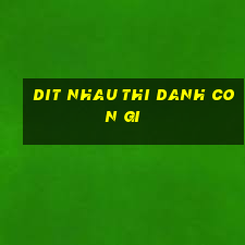 dit nhau thi danh con gi