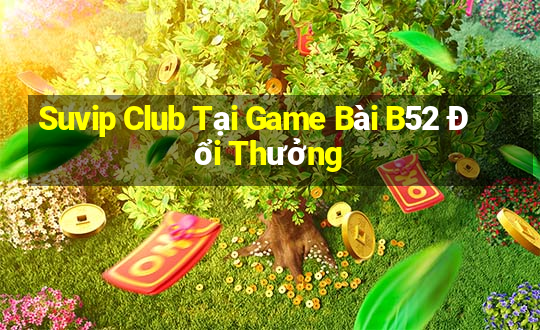 Suvip Club Tại Game Bài B52 Đổi Thưởng