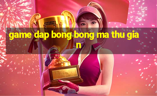 game dap bong bong ma thu gian