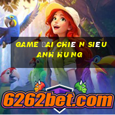 game đai chiê n siêu anh hu ng