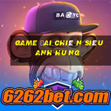 game đai chiê n siêu anh hu ng