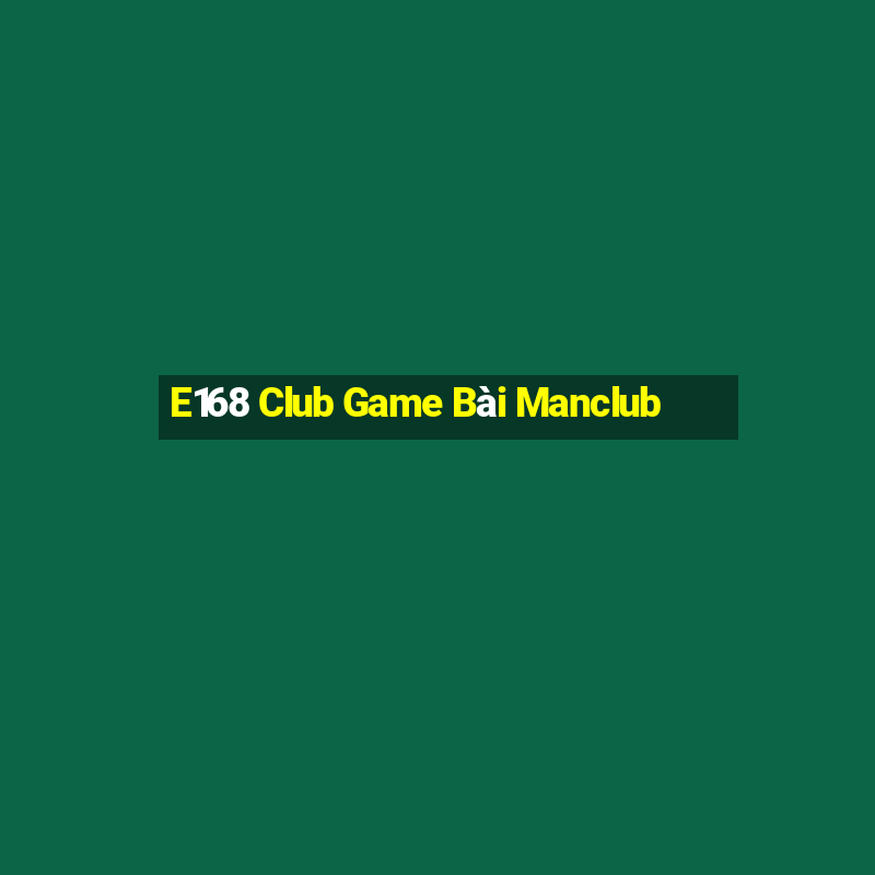 E168 Club Game Bài Manclub