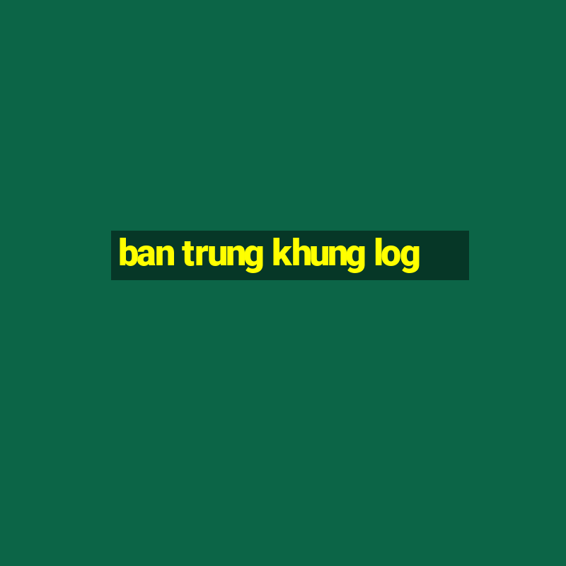 ban trung khung log