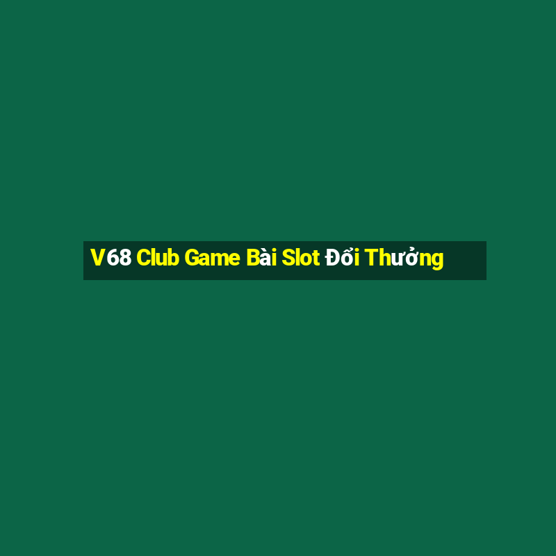 V68 Club Game Bài Slot Đổi Thưởng