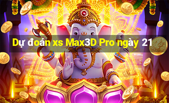 Dự đoán xs Max3D Pro ngày 21