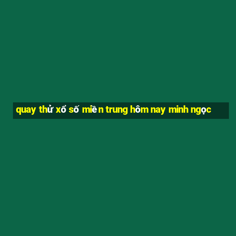 quay thử xổ số miền trung hôm nay minh ngọc