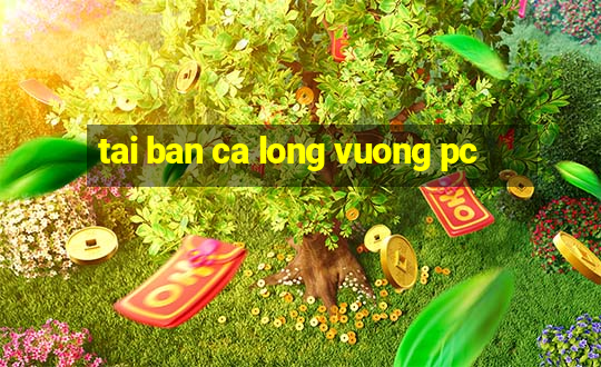 tai ban ca long vuong pc