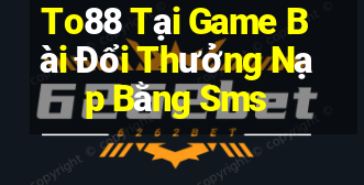 To88 Tại Game Bài Đổi Thưởng Nạp Bằng Sms