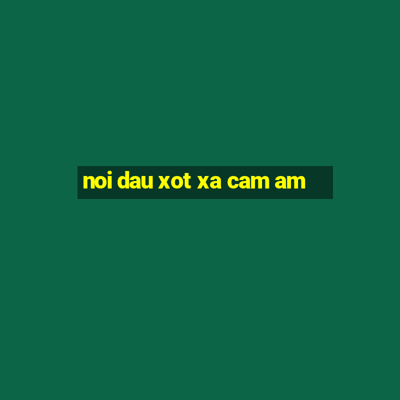 noi dau xot xa cam am