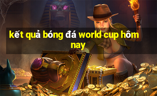 ket qua bong da world cup hom nay