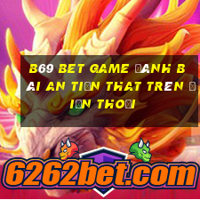 B69 Bet Game Đánh Bài An Tiền That Trên Điện Thoại