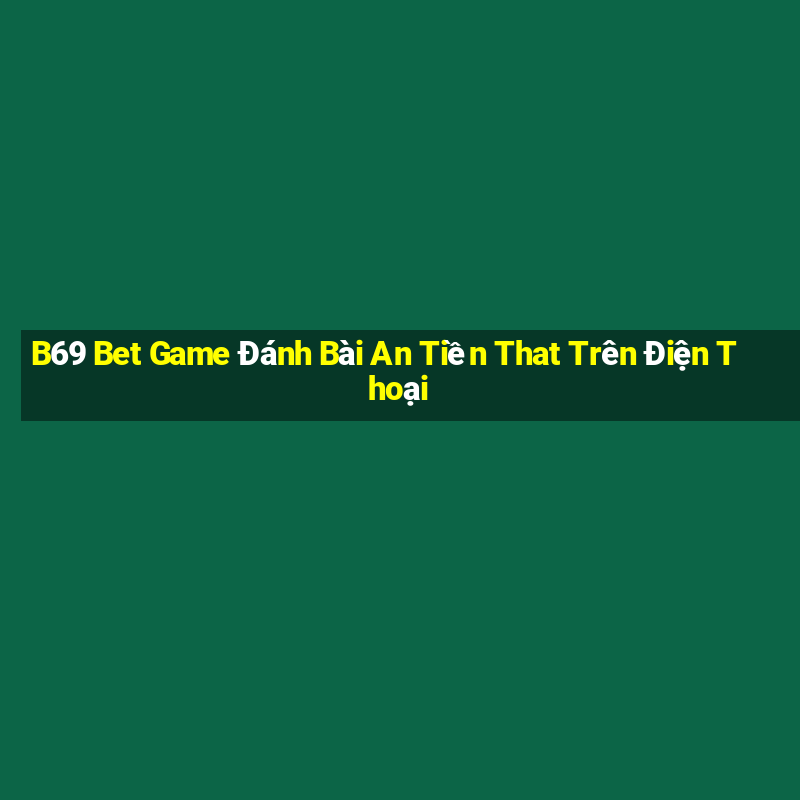 B69 Bet Game Đánh Bài An Tiền That Trên Điện Thoại