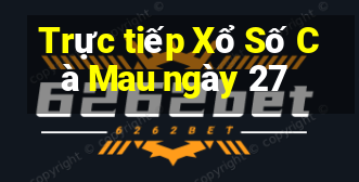 Trực tiếp Xổ Số Cà Mau ngày 27