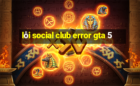 lỗi social club error gta 5